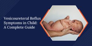 Vesicoureteral Reflux Symptoms in a Child: A Complete Guide